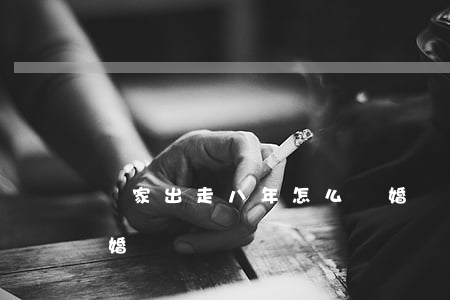 離家出走八年怎么離婚(離家出走兩年可以離婚嗎)