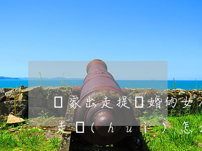 離家出走提離婚的女人(女人離不了婚離家出走會(huì)怎么樣)