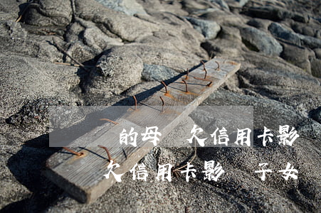 離異的母親欠信用卡影響子女嗎-離異的母親欠信用卡影響子女嗎知乎