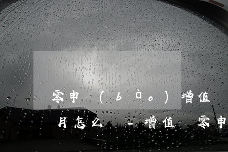 零申報(bào)增值稅逾期一個(gè)月怎么辦-增值稅零申報(bào)逾期一天申報(bào)怎么辦