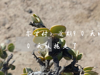 零首付車逾期90天被拖走(零首付車逾期90天被拖走了)