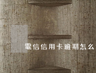 電信信用卡逾期怎么解決(有信用卡逾期)