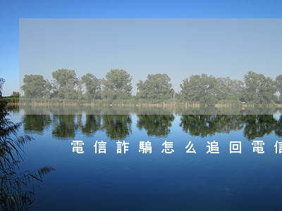 電信詐騙怎么追回(電信詐騙怎么追回來)