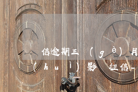 電信逾期三個(gè)月會(huì)不會(huì)影響征信-電信逾期三個(gè)月會(huì)不會(huì)影響征信記錄