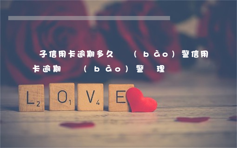 電子信用卡逾期多久會報(bào)警(信用卡逾期會報(bào)警處理嗎)