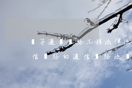 電子通訊線路工程法律法規(guī)(通信線路的通信線路法規(guī))