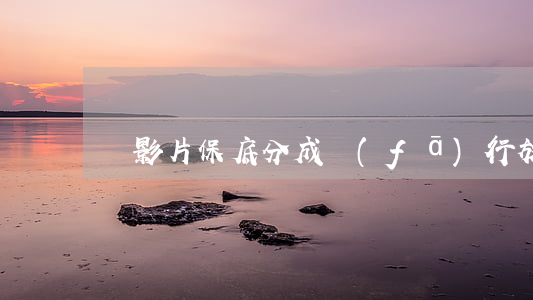 電影片保底分成發(fā)行放映合同