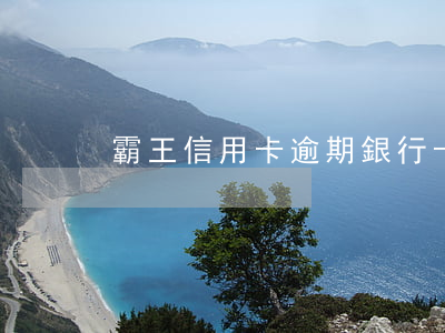 霸王信用卡逾期(銀行卡信用卡逾期有什么辦)