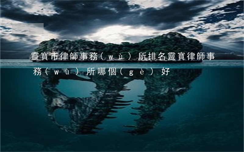 靈寶市律師事務(wù)所排名(靈寶律師事務(wù)所哪個(gè)好)