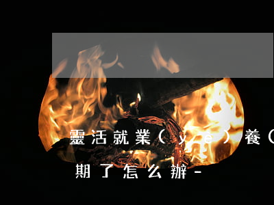 靈活就業(yè)養(yǎng)老保險逾期了怎么辦-