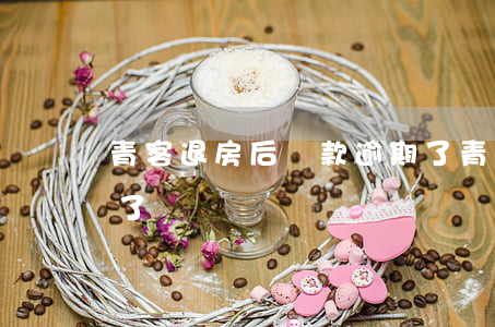 青客退房后貸款逾期了(青客退房后貸款逾期了)
