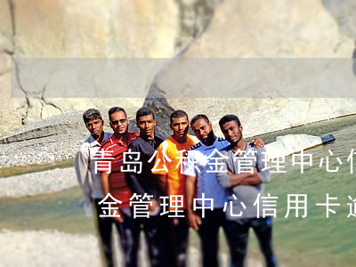 青岛公积金管理中心信用卡逾期-青岛公积金管理中心信用卡逾期怎么办