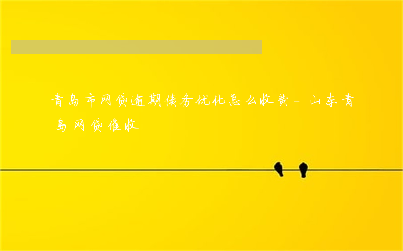 青岛市网贷逾期债务优化怎么收费-山东青岛网贷催收