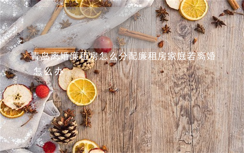 青岛离婚廉租房怎么分配(廉租房家庭若离婚怎么办)
