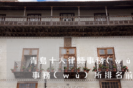 青島十大律師事務(wù)所排名(青島律師事務(wù)所排名前十位)