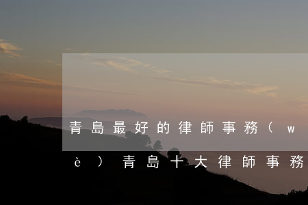 青島最好的律師事務(wù)所是哪個(gè)(青島十大律師事務(wù)所)