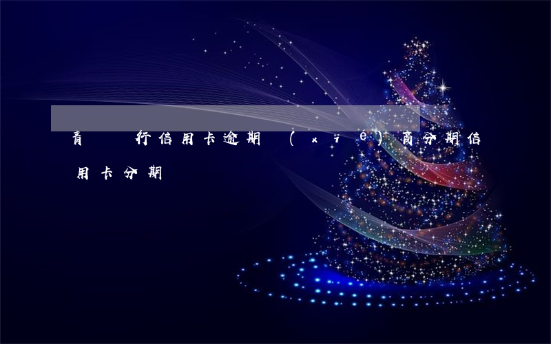 青島銀行信用卡逾期協(xié)商分期 信用卡分期
