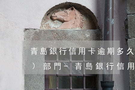 青島銀行信用卡逾期多久會提交法務(wù)部門-青島銀行信用卡逾期多久會提交法務(wù)部門訴訟