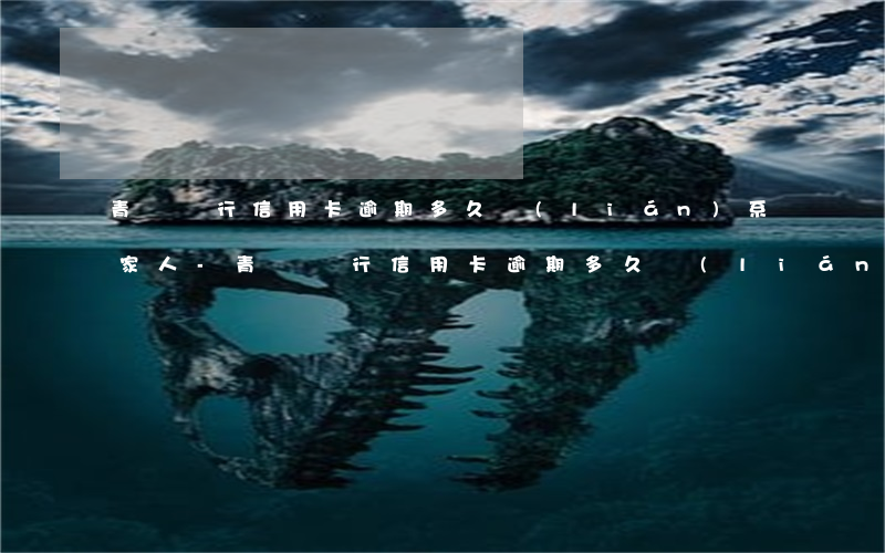 青島銀行信用卡逾期多久聯(lián)系家人-青島銀行信用卡逾期多久聯(lián)系家人催收