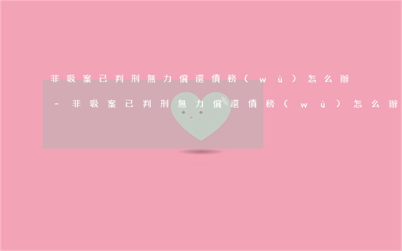 非吸案已判刑無力償還債務(wù)怎么辦-非吸案已判刑無力償還債務(wù)怎么辦理