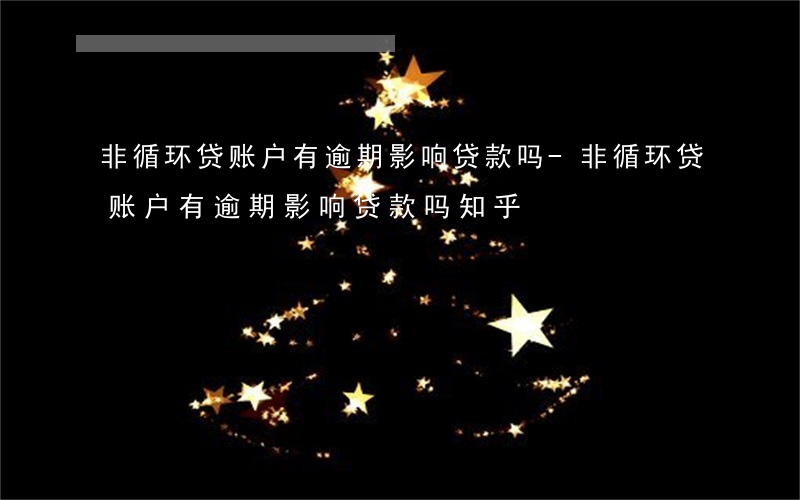 非循环贷账户有逾期影响贷款吗?-非循环贷账户有逾期影响贷款吗知乎