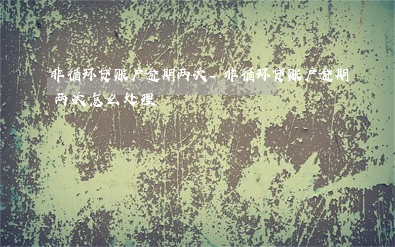 非循环贷账户逾期两次-非循环贷账户逾期两次怎么处理