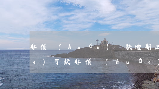 非循環(huán)貸款逾期出現(xiàn)可疑(非循環(huán)貸逾期1有影響嗎)