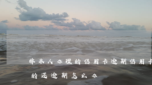 非本人办理的信用卡逾期(信用卡不是本人办的,还逾期,怎么办)