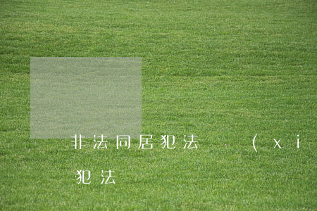 非法同居犯法嗎(現(xiàn)在非法同居犯法嗎)