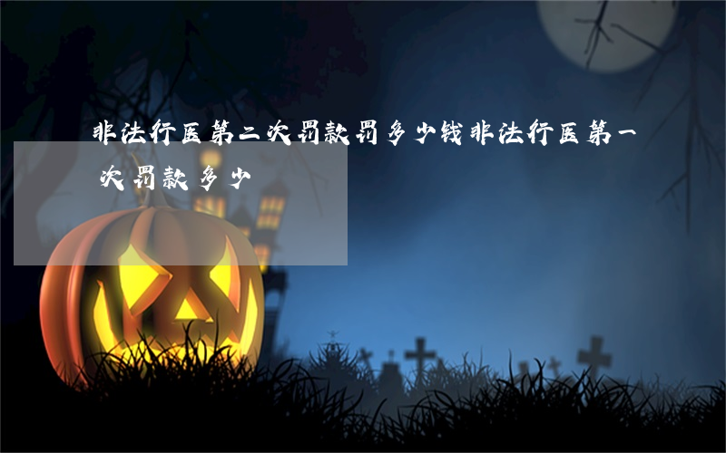 非法行医第二次罚款罚多少钱(非法行医第一次罚款多少)