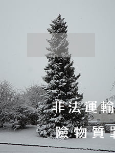 非法運輸危險物質法律依據(非法買賣運輸危險物質罪)