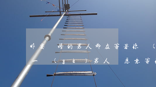 非要離婚的男人都在等著你(當(dāng)一個(gè)男人說愿意等你離婚)