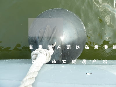 非香港人可以在香港继承房产吗(香港子女可以继承大陆房产吗)