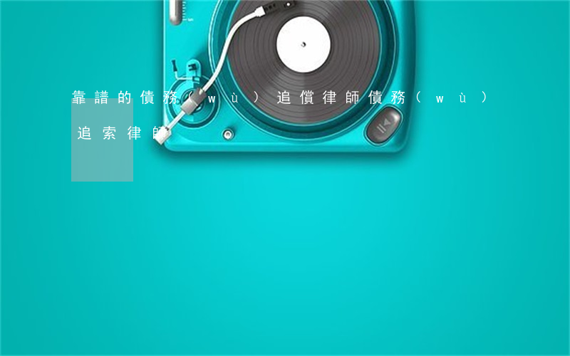靠譜的債務(wù)追償律師(債務(wù)追索律師)