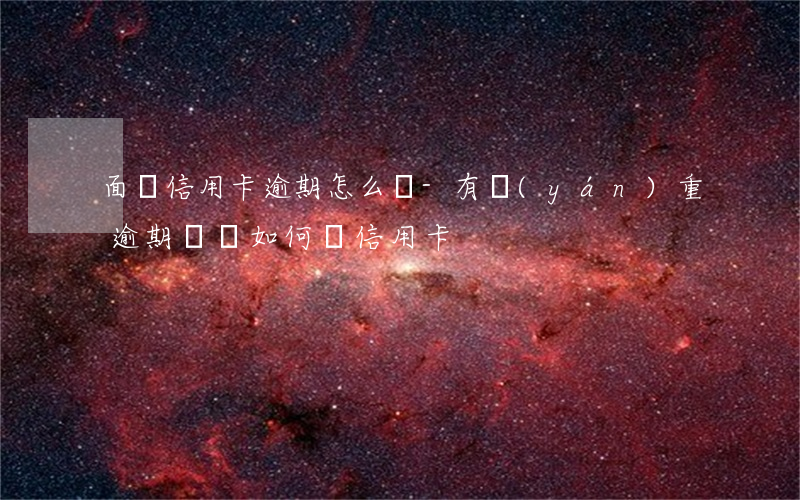 面對信用卡逾期怎么辦-有嚴(yán)重逾期記錄如何辦信用卡