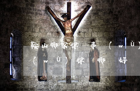 鞍山哪家律師事務(wù)所好（鞍山請債務(wù)律師哪個好）