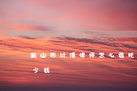鞍山市讨债律师怎么委托(鞍山律师咨询费多少钱)