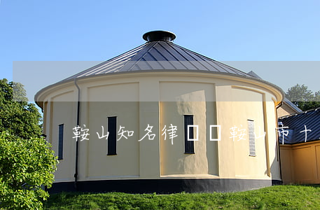 鞍山知名律師(馬鞍山市十大律師)