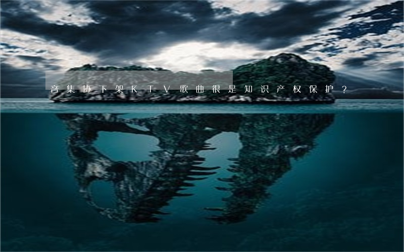 音集协下架KTV歌曲很是知识产权保护？