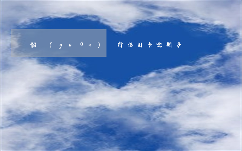 韶關(guān)銀行信用卡逾期多長時間