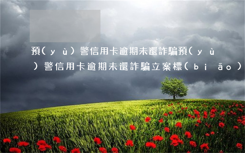預(yù)警信用卡逾期未還詐騙 預(yù)警信用卡逾期未還詐騙立案標(biāo)準(zhǔn)