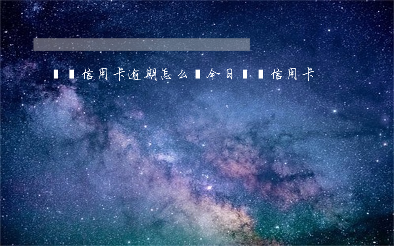 頭條信用卡逾期怎么還(今日頭條信用卡)