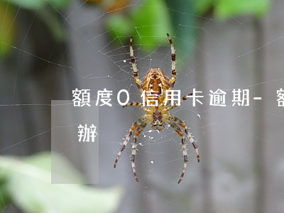 額度0信用卡逾期-額度0信用卡逾期怎么辦