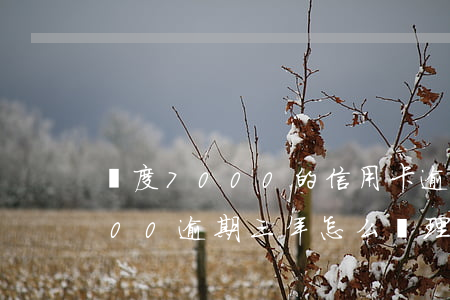 額度7000的信用卡逾期二年（信用卡7000逾期三年怎么處理）