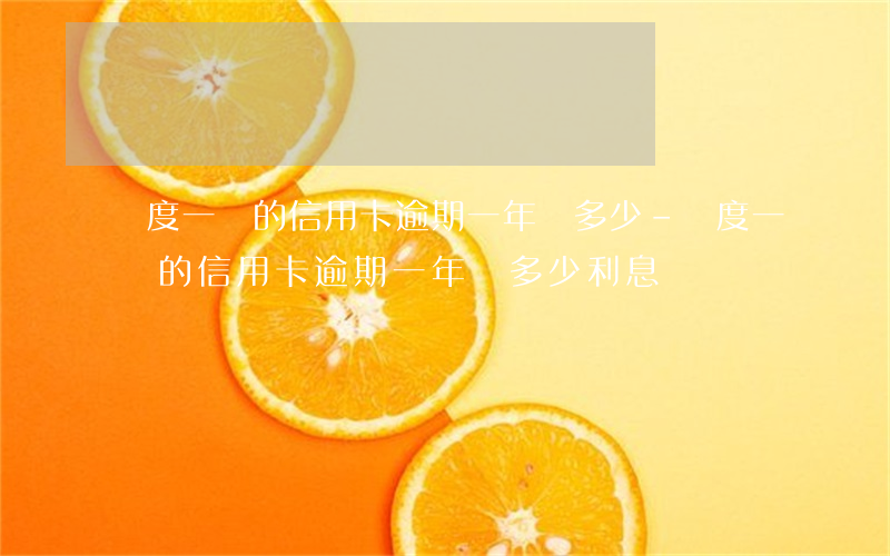 額度一萬的信用卡逾期一年還多少-額度一萬的信用卡逾期一年還多少利息