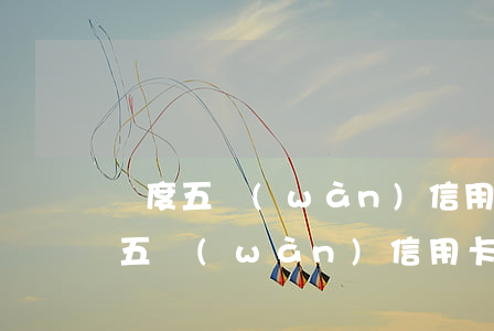 額度五萬(wàn)信用卡能透支多少(額度五萬(wàn)信用卡能透支多少)