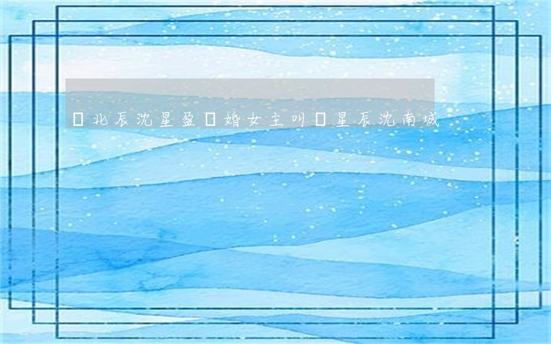 顧北辰沈星盈離婚(女主叫顧星辰沈南城)