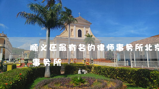 顺义区最有名的律师事务所(北京顺义区律师事务所)