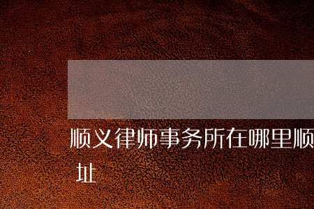 顺义律师事务所在哪里(顺义区律师事务所地址)