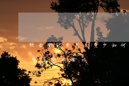 预告登记费用是多少如何预告登记（如何办理房屋预告登记）
